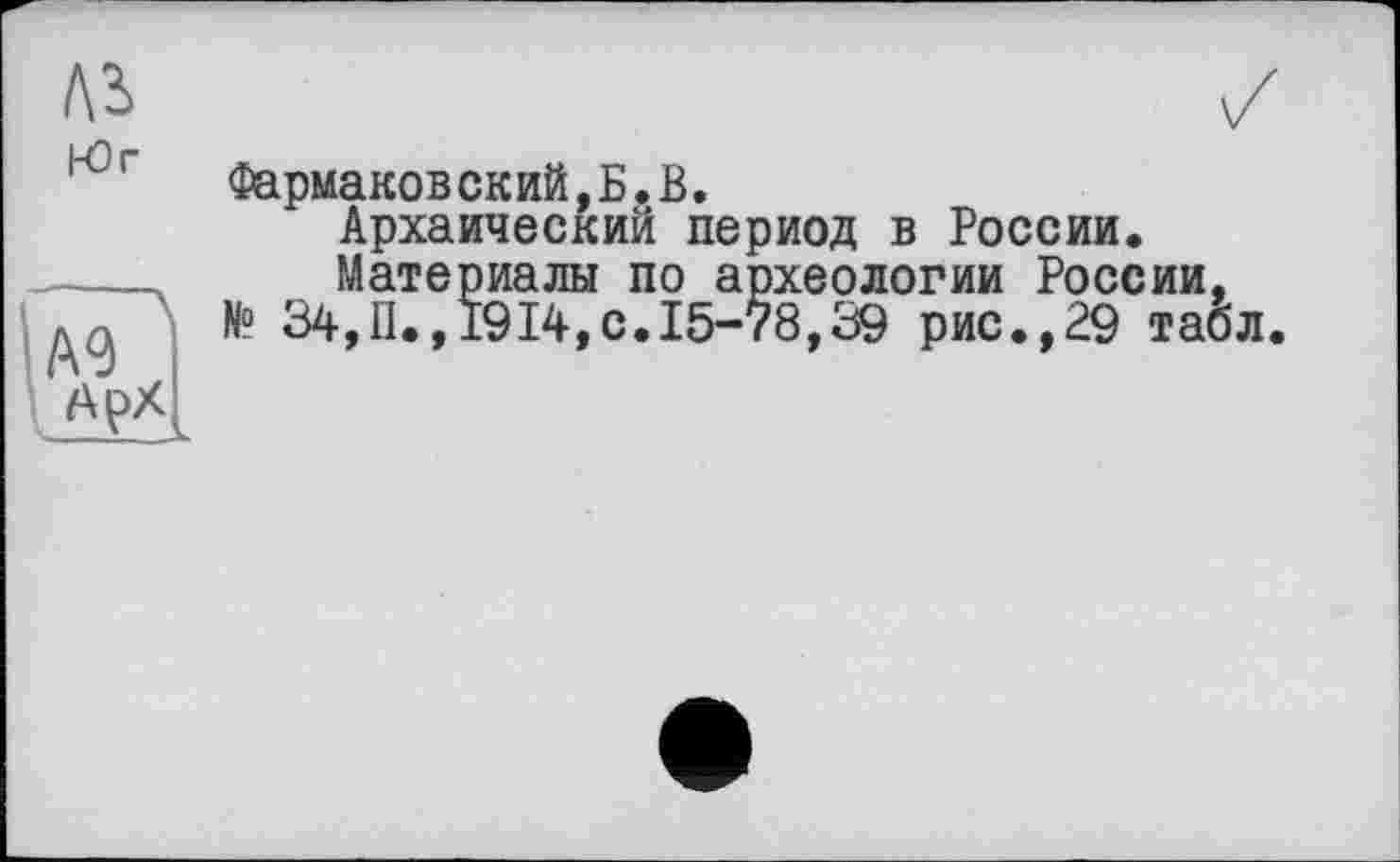 ﻿Юг
Фармаков ский,Б.В.
Архаический период в России.
Материалы по археологии России, № 34,П.,1914,0.15-78,39 рис.,29 табл
АрХ